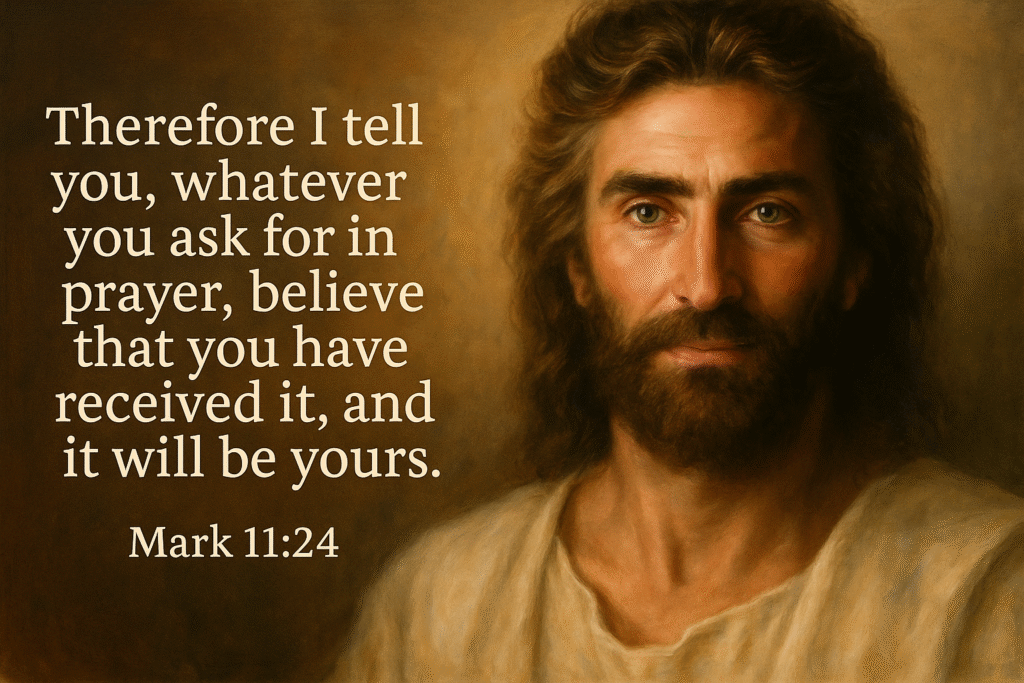 Therefore I tell you, whatever you ask for in prayer, believe that you have received it, and it will be yours. — Mark 11:24